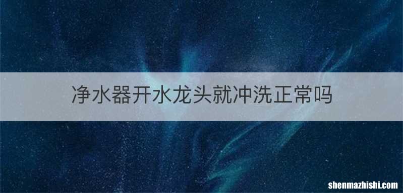 净水器开水龙头就冲洗正常吗