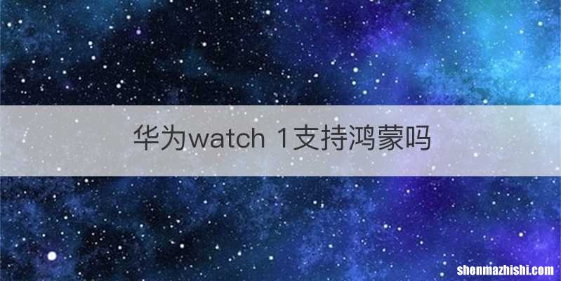 华为watch 1支持鸿蒙吗