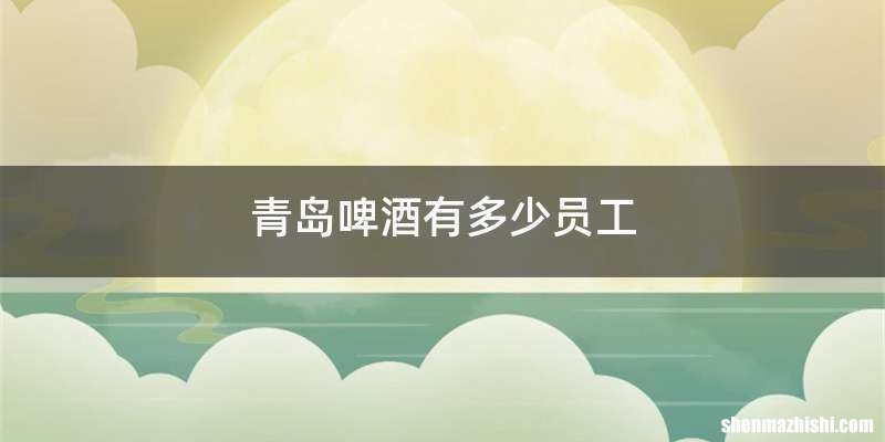 青岛啤酒有多少员工