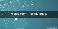 在昆明生孩子上哪家医院好啊
