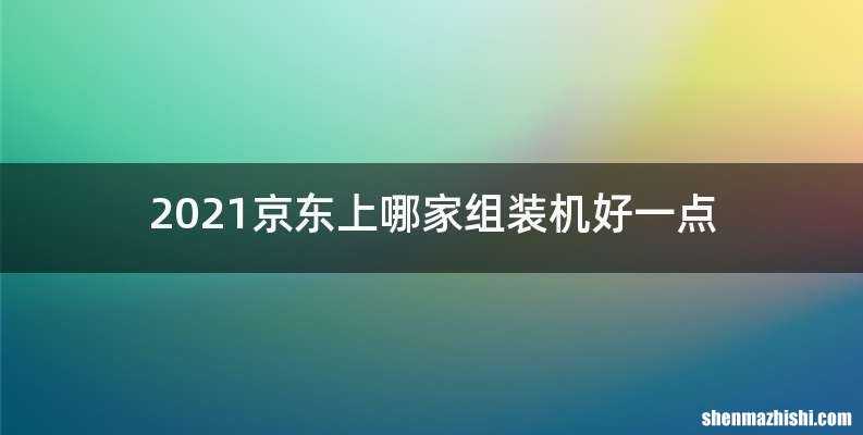 2021京东上哪家组装机好一点