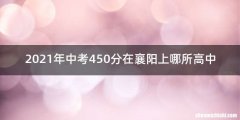2021年中考450分在襄阳上哪所高中