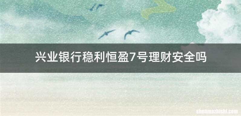 兴业银行稳利恒盈7号理财安全吗