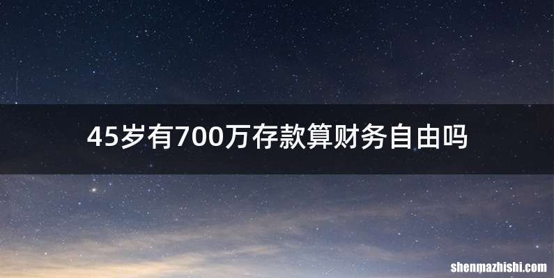45岁有700万存款算财务自由吗
