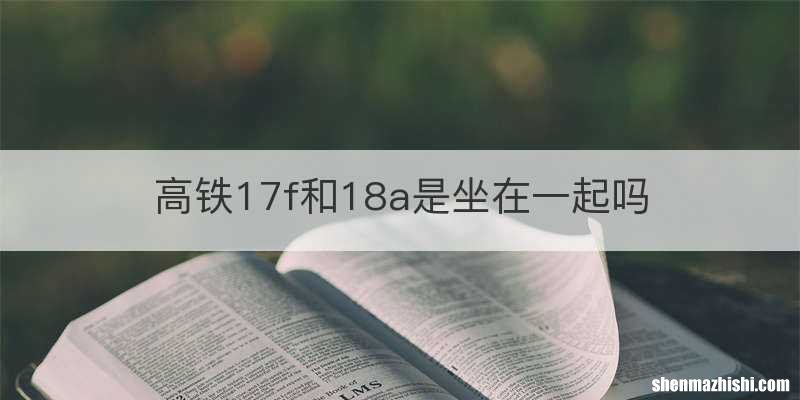 高铁17f和18a是坐在一起吗