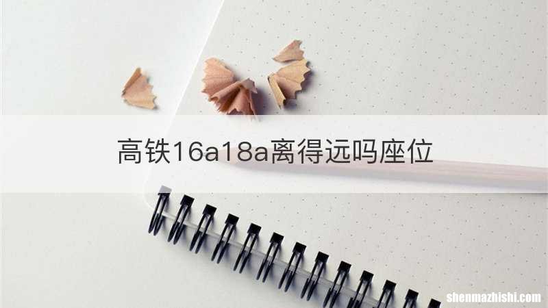 高铁16a18a离得远吗座位