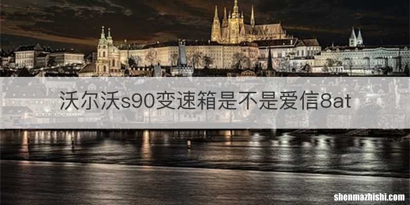 沃尔沃s90变速箱是不是爱信8at