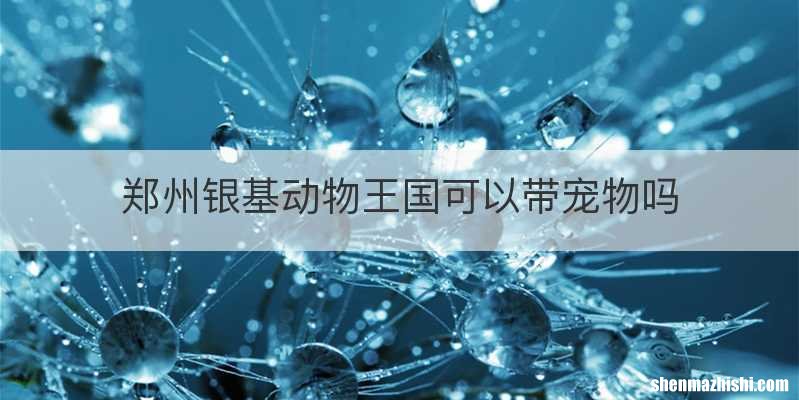 郑州银基动物王国可以带宠物吗