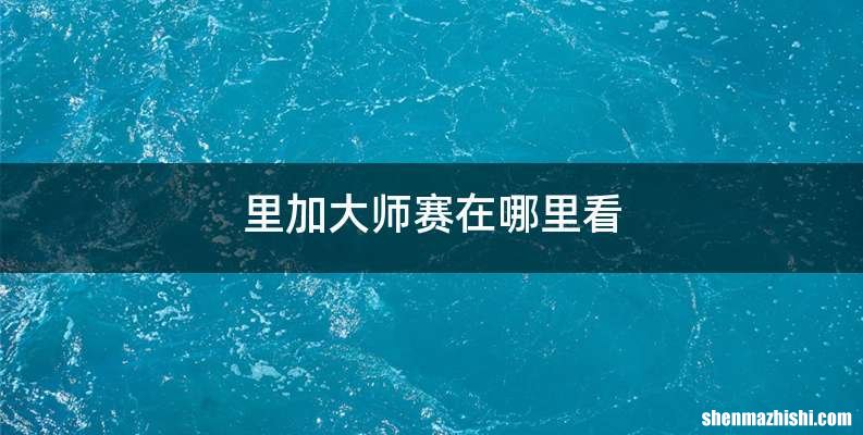 里加大师赛在哪里看