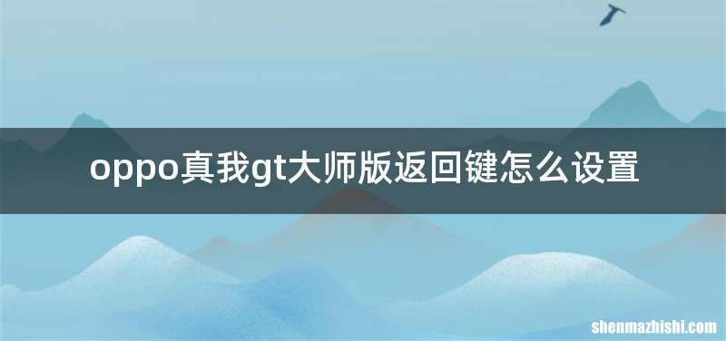 oppo真我gt大师版返回键怎么设置