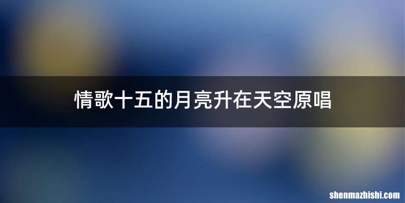 情歌十五的月亮升在天空原唱