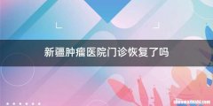 新疆肿瘤医院门诊恢复了吗