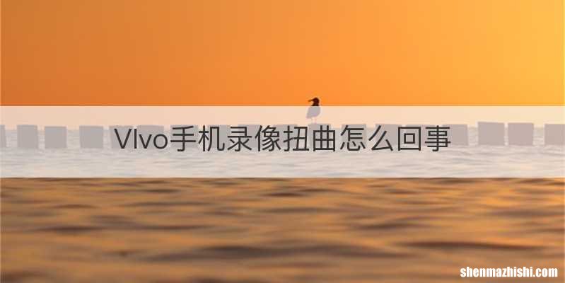 VIvo手机录像扭曲怎么回事