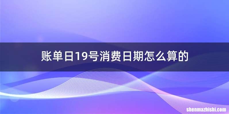 账单日19号消费日期怎么算的
