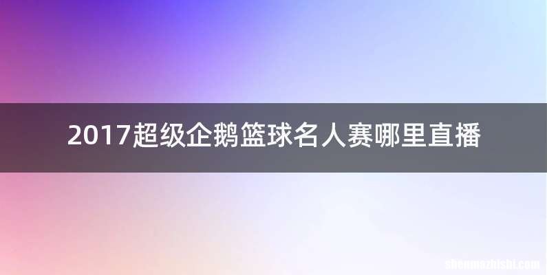 2017超级企鹅篮球名人赛哪里直播
