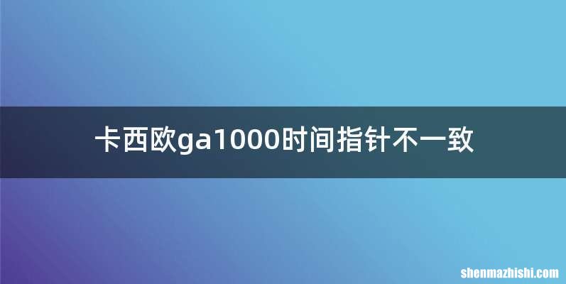 卡西欧ga1000时间指针不一致