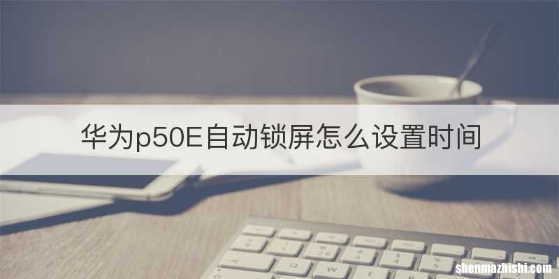 华为p50E自动锁屏怎么设置时间