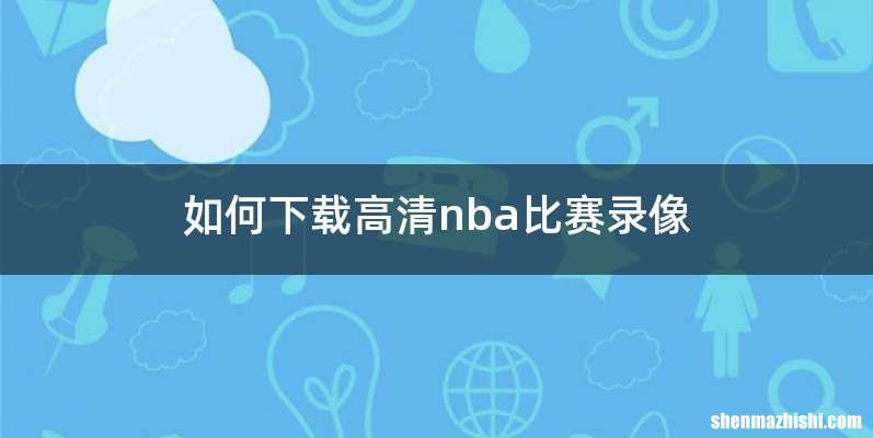 如何下载高清nba比赛录像