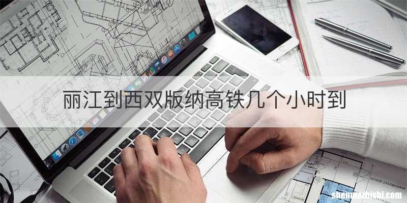丽江到西双版纳高铁几个小时到