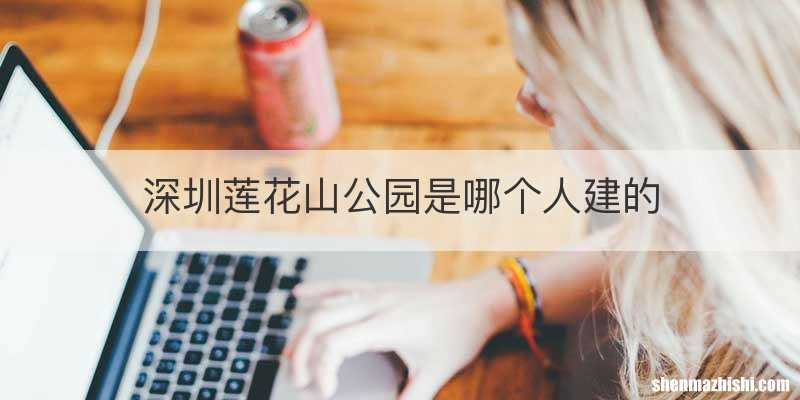 深圳莲花山公园是哪个人建的