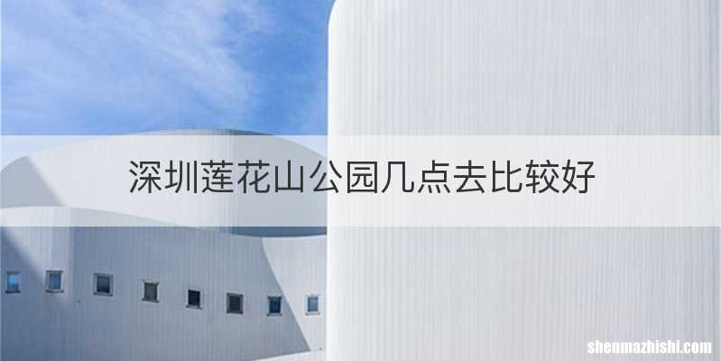 深圳莲花山公园几点去比较好