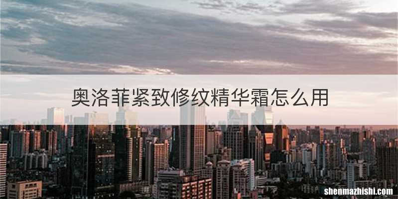 奥洛菲紧致修纹精华霜怎么用