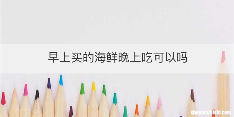 早上买的海鲜晚上吃可以吗