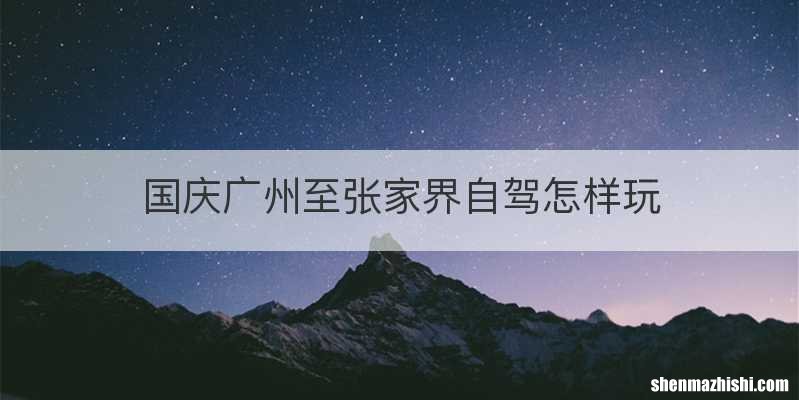 国庆广州至张家界自驾怎样玩