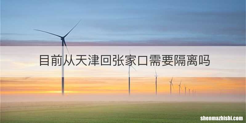 目前从天津回张家口需要隔离吗