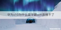 华为x10为什么蓝牙跟wifi连接不了