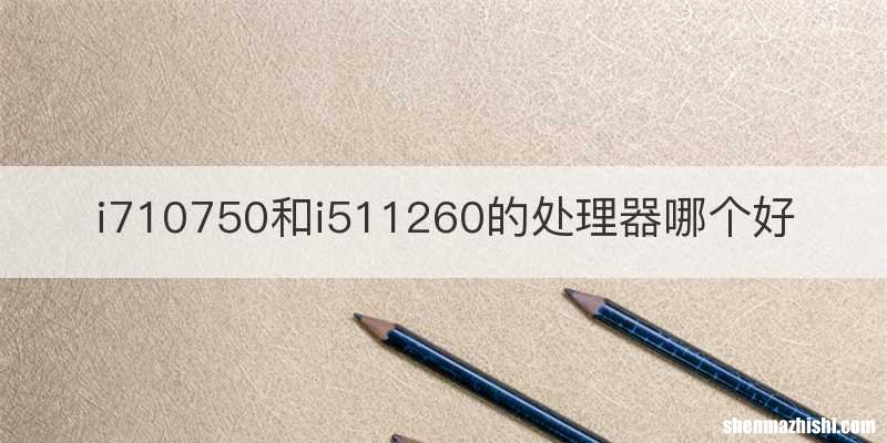 i710750和i511260的处理器哪个好