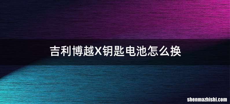 吉利博越X钥匙电池怎么换