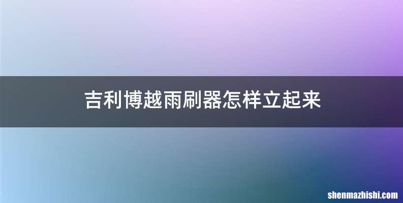 吉利博越雨刷器怎样立起来