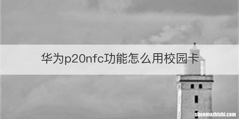 华为p20nfc功能怎么用校园卡