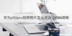 华为p50pro拍照照片怎么还没让P20清晰