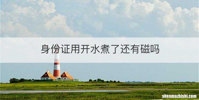 身份证用开水煮了还有磁吗