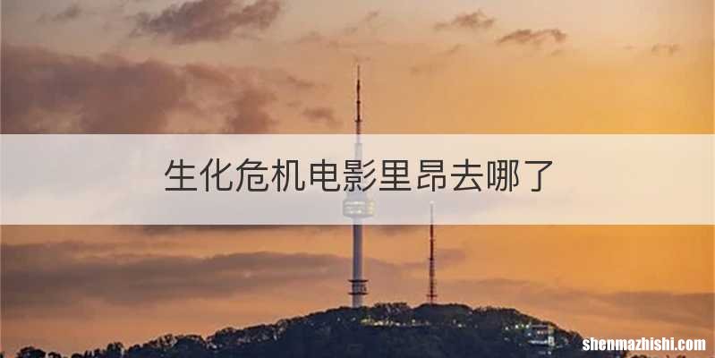生化危机电影里昂去哪了