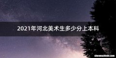 2021年河北美术生多少分上本科