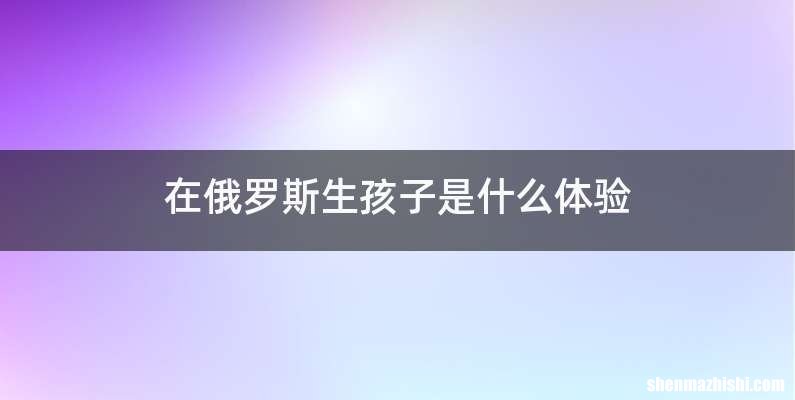 在俄罗斯生孩子是什么体验