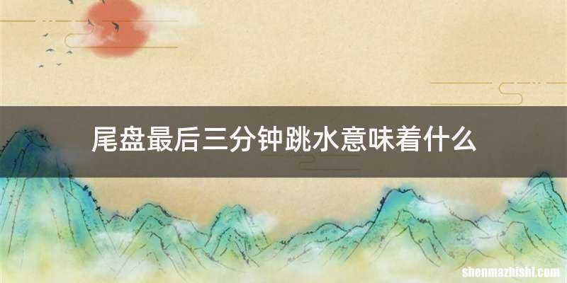 尾盘最后三分钟跳水意味着什么