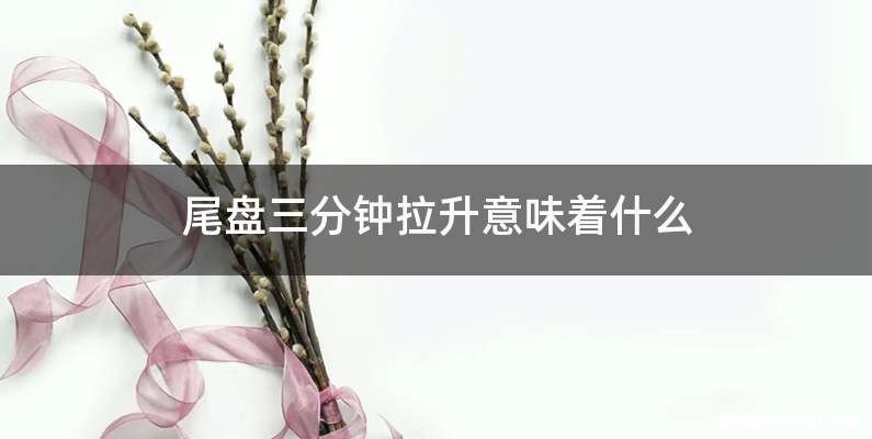 尾盘三分钟拉升意味着什么