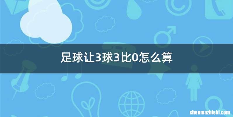 足球让3球3比0怎么算
