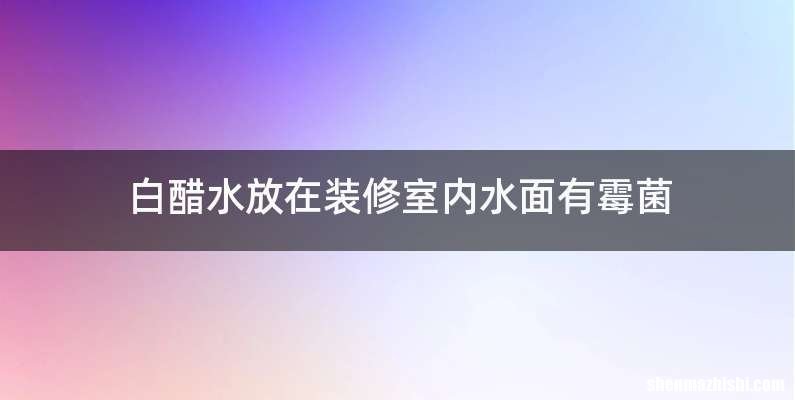 白醋水放在装修室内水面有霉菌