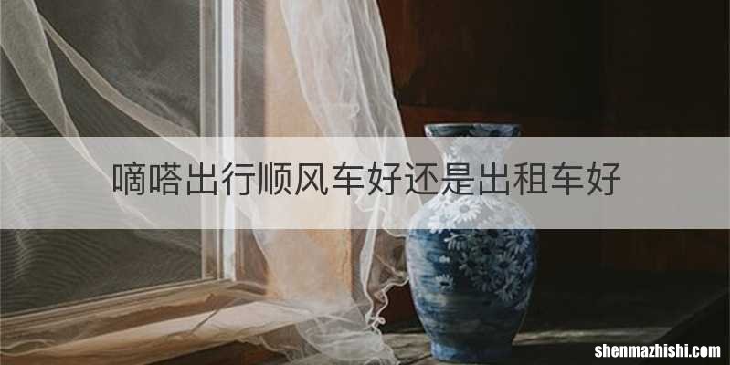 嘀嗒出行顺风车好还是出租车好