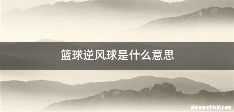 篮球逆风球是什么意思