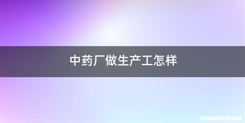 中药厂做生产工怎样