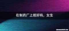 在制药厂上班好吗，女生