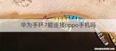 华为手环7能连接oppo手机吗