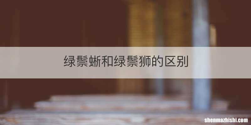 绿鬃蜥和绿鬃狮的区别