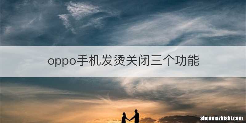 oppo手机发烫关闭三个功能